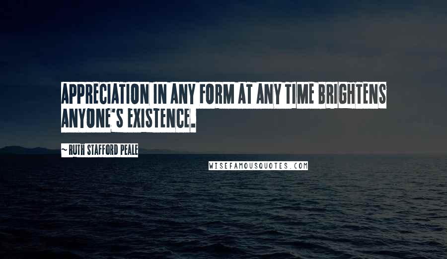 Ruth Stafford Peale Quotes: APPRECIATION IN ANY FORM AT ANY TIME BRIGHTENS ANYONE'S EXISTENCE.