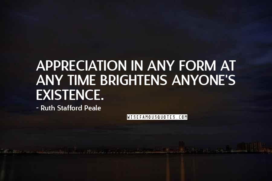 Ruth Stafford Peale Quotes: APPRECIATION IN ANY FORM AT ANY TIME BRIGHTENS ANYONE'S EXISTENCE.