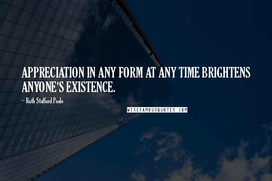 Ruth Stafford Peale Quotes: APPRECIATION IN ANY FORM AT ANY TIME BRIGHTENS ANYONE'S EXISTENCE.