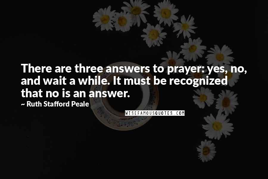 Ruth Stafford Peale Quotes: There are three answers to prayer: yes, no, and wait a while. It must be recognized that no is an answer.