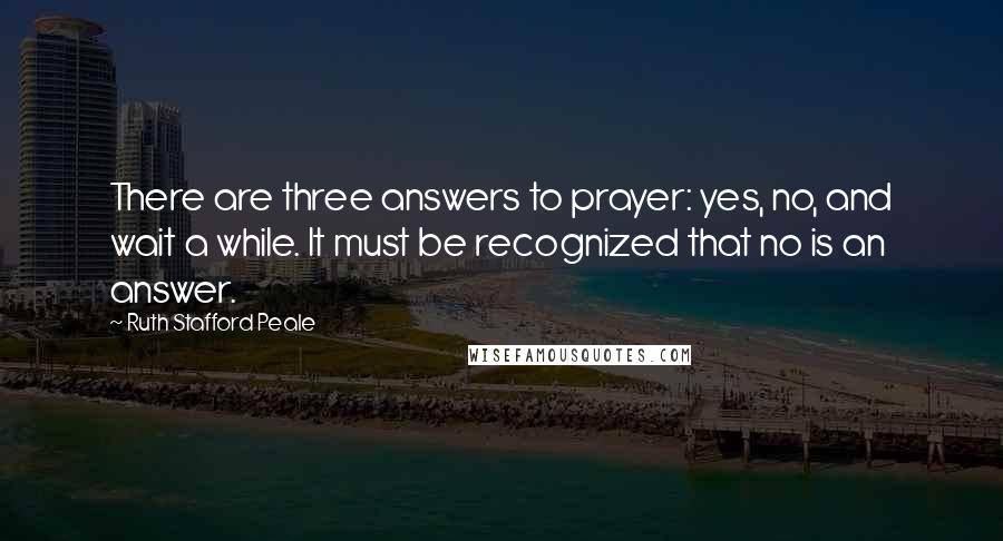 Ruth Stafford Peale Quotes: There are three answers to prayer: yes, no, and wait a while. It must be recognized that no is an answer.