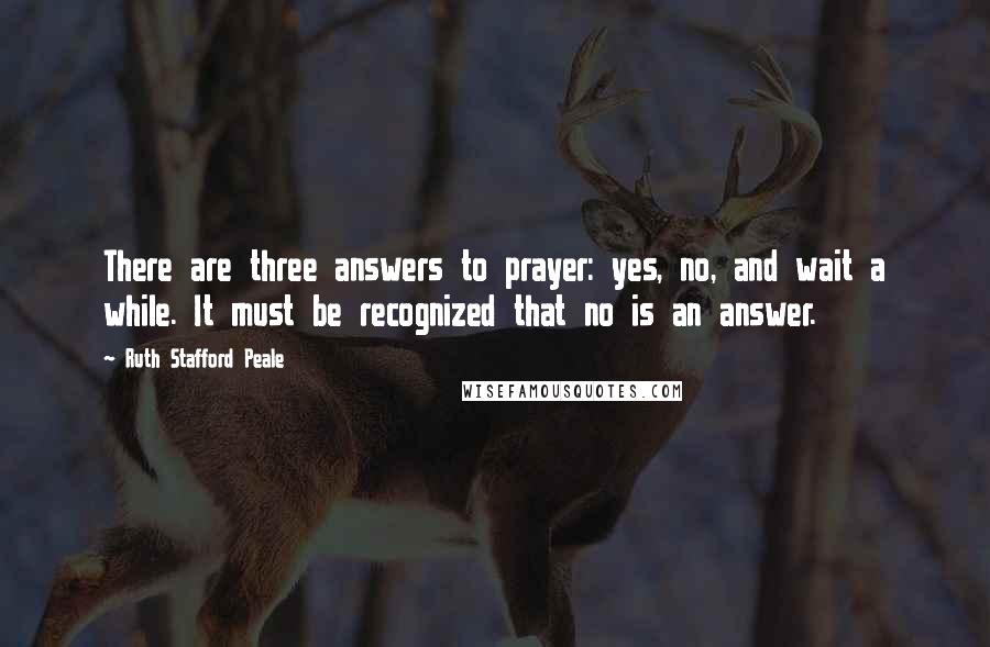 Ruth Stafford Peale Quotes: There are three answers to prayer: yes, no, and wait a while. It must be recognized that no is an answer.