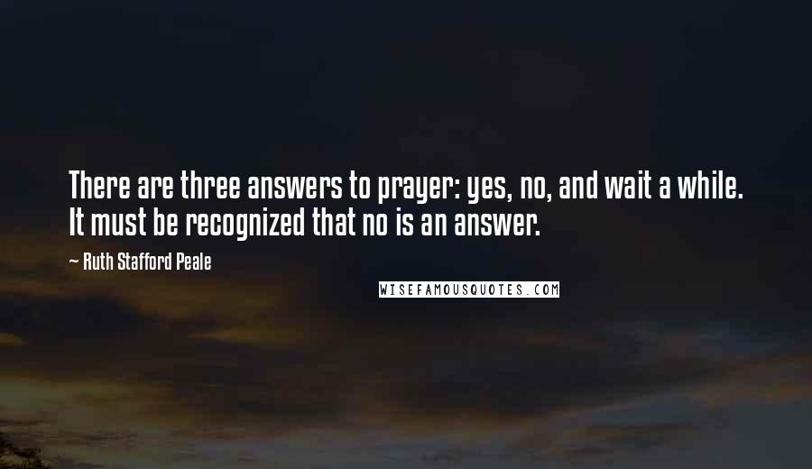 Ruth Stafford Peale Quotes: There are three answers to prayer: yes, no, and wait a while. It must be recognized that no is an answer.