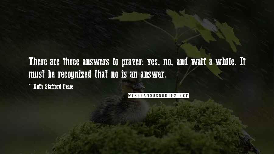 Ruth Stafford Peale Quotes: There are three answers to prayer: yes, no, and wait a while. It must be recognized that no is an answer.