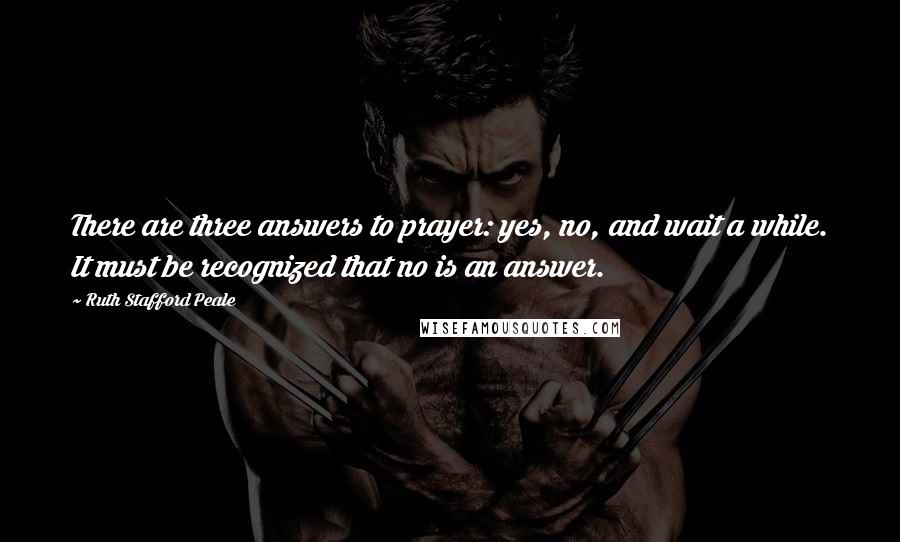 Ruth Stafford Peale Quotes: There are three answers to prayer: yes, no, and wait a while. It must be recognized that no is an answer.