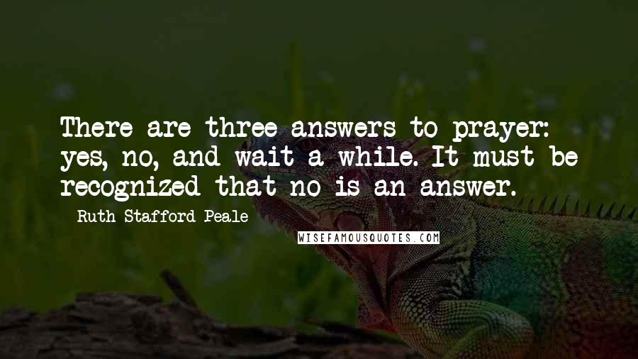 Ruth Stafford Peale Quotes: There are three answers to prayer: yes, no, and wait a while. It must be recognized that no is an answer.