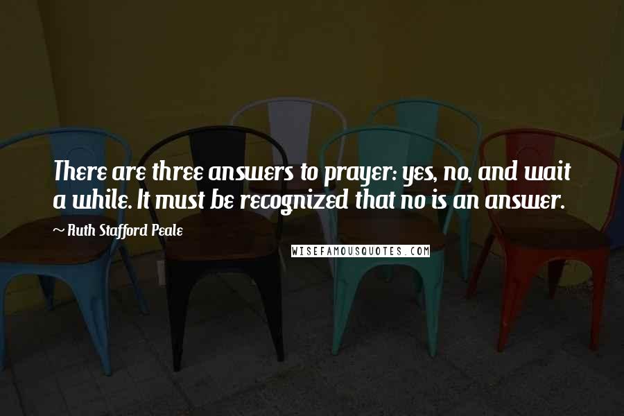 Ruth Stafford Peale Quotes: There are three answers to prayer: yes, no, and wait a while. It must be recognized that no is an answer.