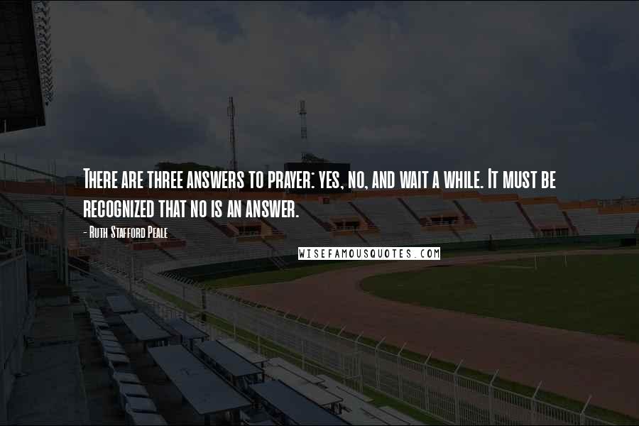 Ruth Stafford Peale Quotes: There are three answers to prayer: yes, no, and wait a while. It must be recognized that no is an answer.