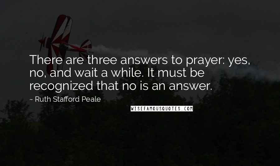 Ruth Stafford Peale Quotes: There are three answers to prayer: yes, no, and wait a while. It must be recognized that no is an answer.