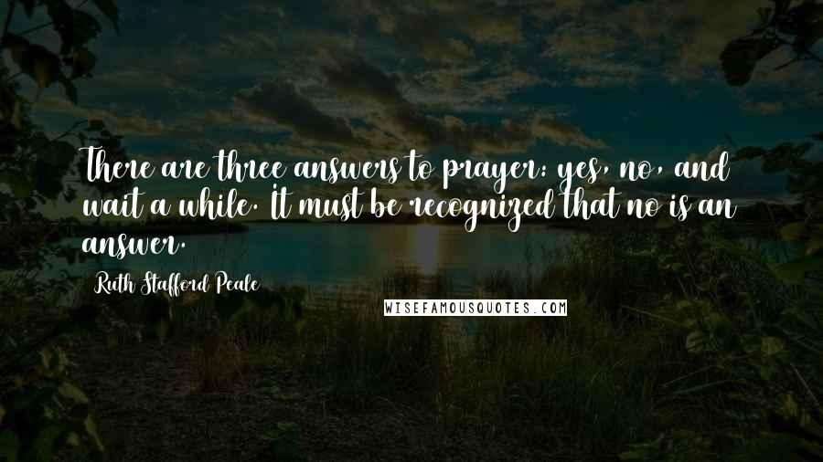 Ruth Stafford Peale Quotes: There are three answers to prayer: yes, no, and wait a while. It must be recognized that no is an answer.