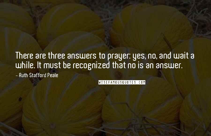 Ruth Stafford Peale Quotes: There are three answers to prayer: yes, no, and wait a while. It must be recognized that no is an answer.