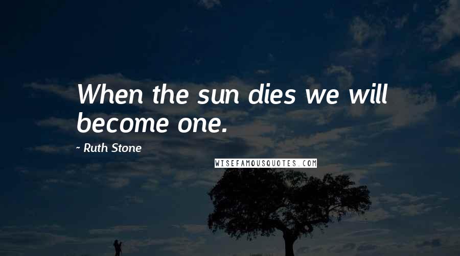 Ruth Stone Quotes: When the sun dies we will become one.