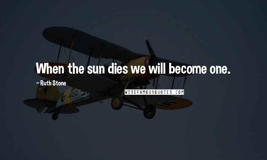 Ruth Stone Quotes: When the sun dies we will become one.