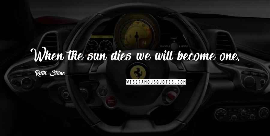 Ruth Stone Quotes: When the sun dies we will become one.