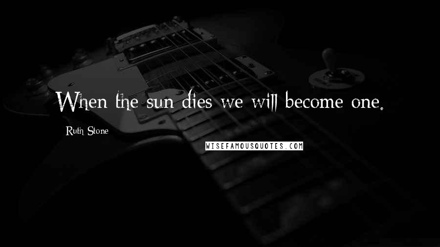 Ruth Stone Quotes: When the sun dies we will become one.