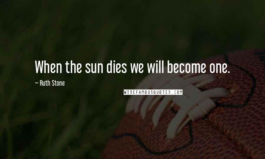 Ruth Stone Quotes: When the sun dies we will become one.