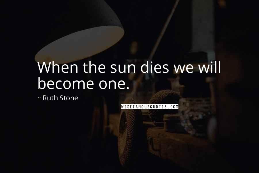 Ruth Stone Quotes: When the sun dies we will become one.