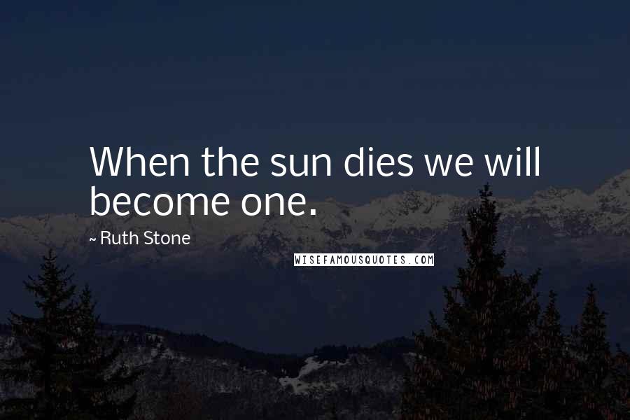 Ruth Stone Quotes: When the sun dies we will become one.