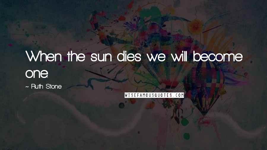 Ruth Stone Quotes: When the sun dies we will become one.