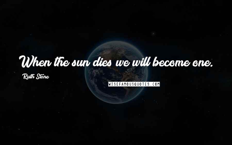 Ruth Stone Quotes: When the sun dies we will become one.