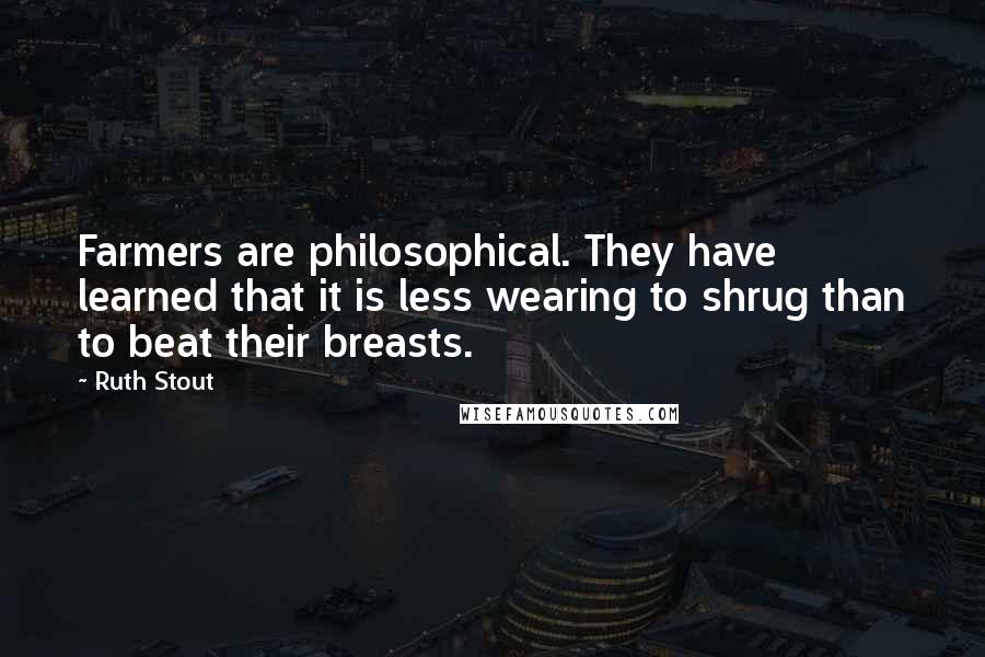 Ruth Stout Quotes: Farmers are philosophical. They have learned that it is less wearing to shrug than to beat their breasts.
