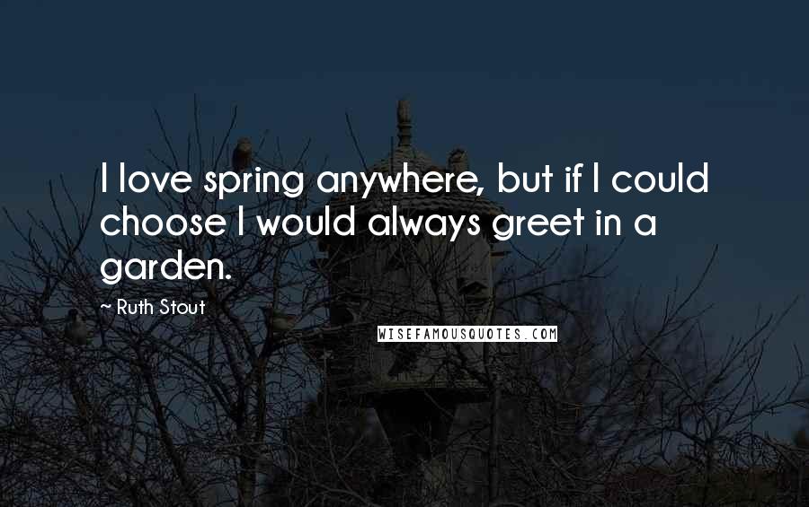 Ruth Stout Quotes: I love spring anywhere, but if I could choose I would always greet in a garden.