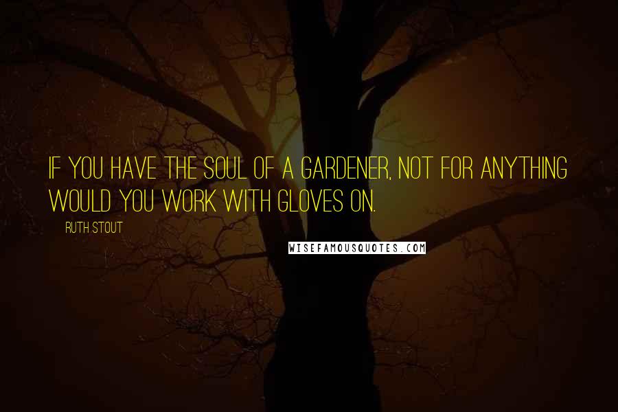 Ruth Stout Quotes: If you have the soul of a gardener, not for anything would you work with gloves on.