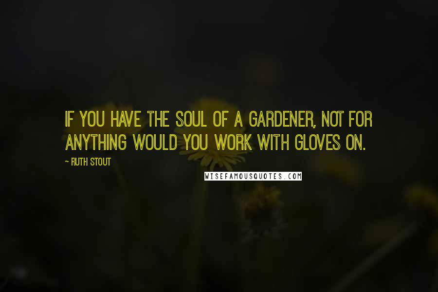 Ruth Stout Quotes: If you have the soul of a gardener, not for anything would you work with gloves on.