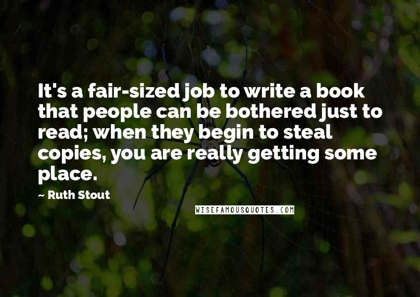 Ruth Stout Quotes: It's a fair-sized job to write a book that people can be bothered just to read; when they begin to steal copies, you are really getting some place.