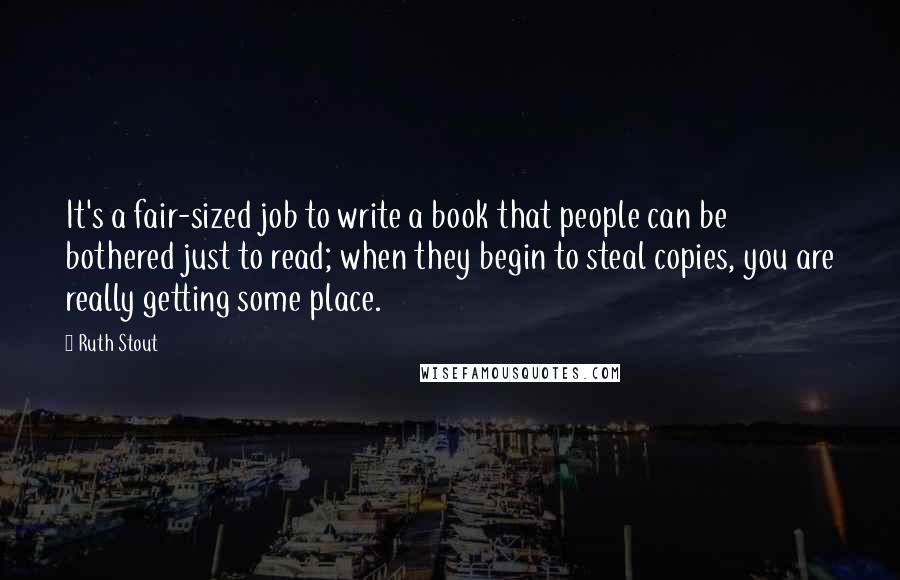 Ruth Stout Quotes: It's a fair-sized job to write a book that people can be bothered just to read; when they begin to steal copies, you are really getting some place.