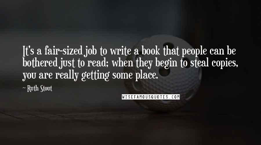 Ruth Stout Quotes: It's a fair-sized job to write a book that people can be bothered just to read; when they begin to steal copies, you are really getting some place.