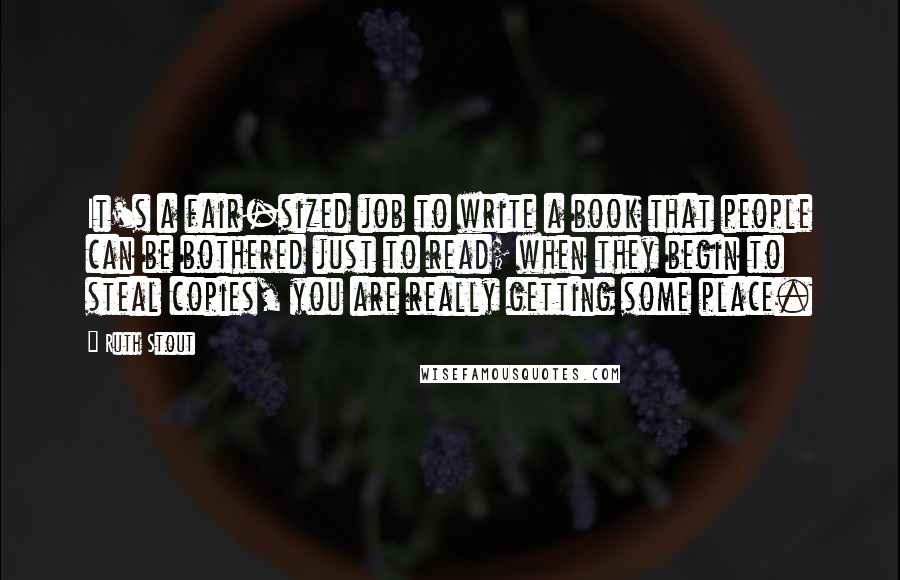 Ruth Stout Quotes: It's a fair-sized job to write a book that people can be bothered just to read; when they begin to steal copies, you are really getting some place.