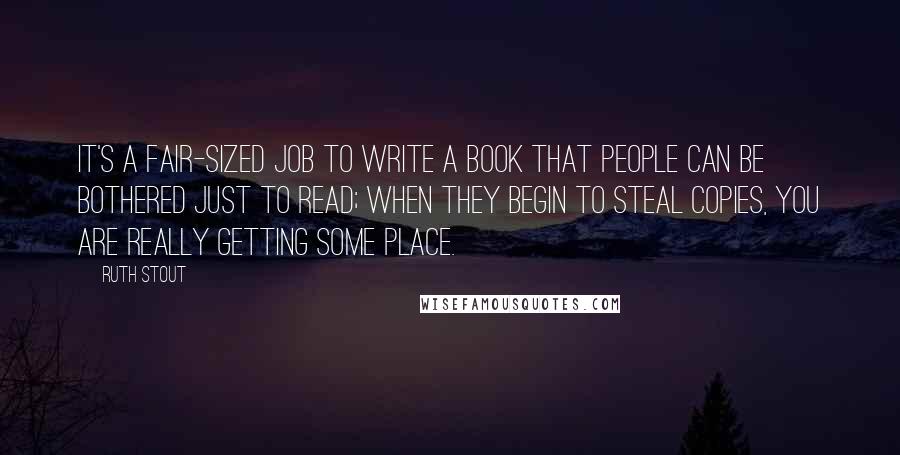 Ruth Stout Quotes: It's a fair-sized job to write a book that people can be bothered just to read; when they begin to steal copies, you are really getting some place.