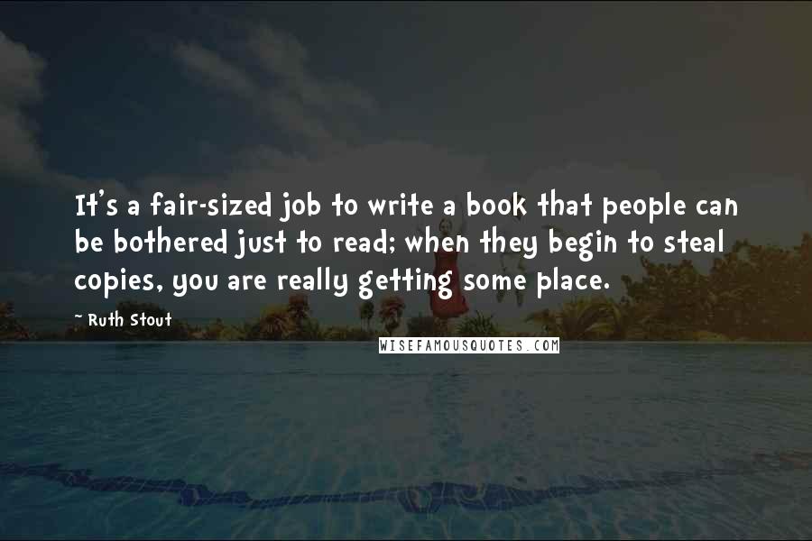 Ruth Stout Quotes: It's a fair-sized job to write a book that people can be bothered just to read; when they begin to steal copies, you are really getting some place.