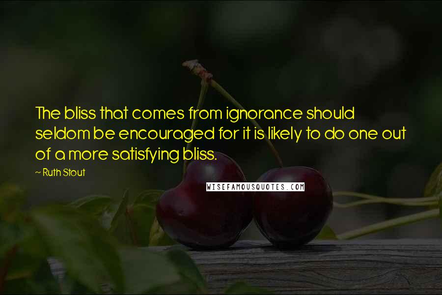 Ruth Stout Quotes: The bliss that comes from ignorance should seldom be encouraged for it is likely to do one out of a more satisfying bliss.