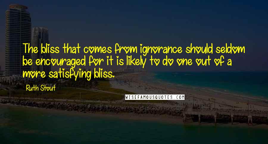 Ruth Stout Quotes: The bliss that comes from ignorance should seldom be encouraged for it is likely to do one out of a more satisfying bliss.