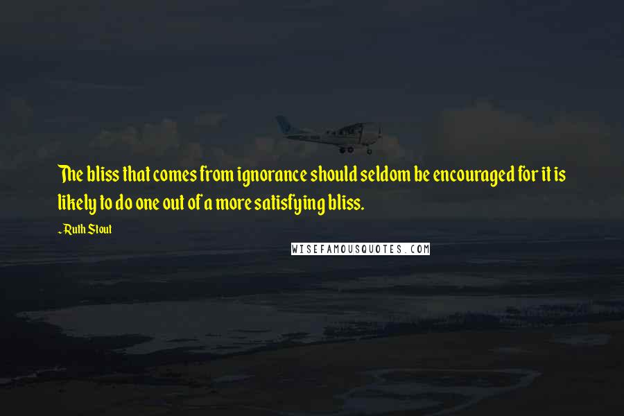 Ruth Stout Quotes: The bliss that comes from ignorance should seldom be encouraged for it is likely to do one out of a more satisfying bliss.