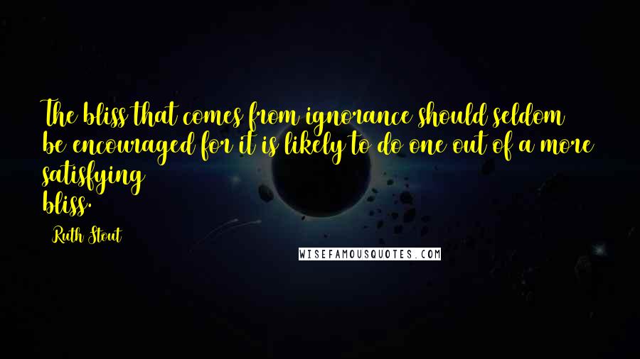 Ruth Stout Quotes: The bliss that comes from ignorance should seldom be encouraged for it is likely to do one out of a more satisfying bliss.