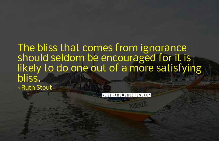 Ruth Stout Quotes: The bliss that comes from ignorance should seldom be encouraged for it is likely to do one out of a more satisfying bliss.