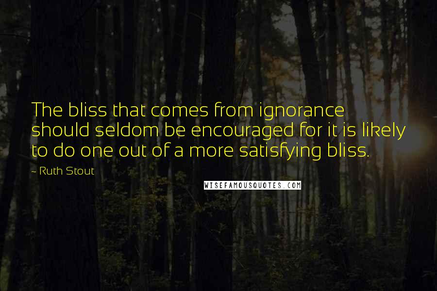 Ruth Stout Quotes: The bliss that comes from ignorance should seldom be encouraged for it is likely to do one out of a more satisfying bliss.