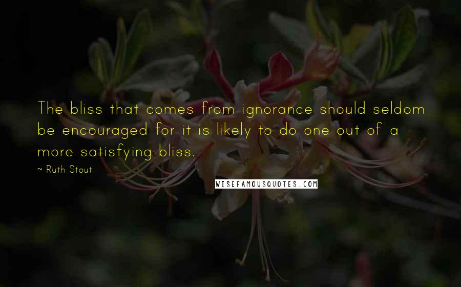 Ruth Stout Quotes: The bliss that comes from ignorance should seldom be encouraged for it is likely to do one out of a more satisfying bliss.