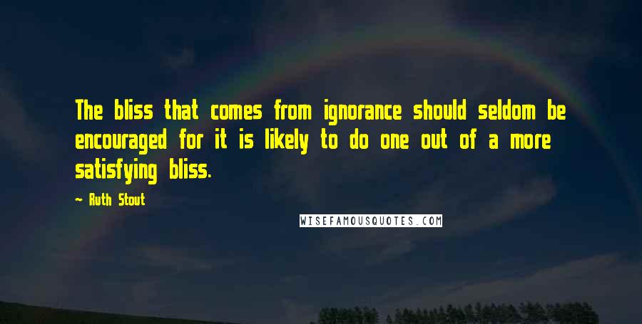 Ruth Stout Quotes: The bliss that comes from ignorance should seldom be encouraged for it is likely to do one out of a more satisfying bliss.