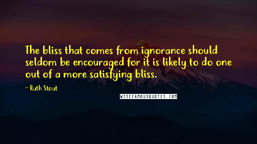 Ruth Stout Quotes: The bliss that comes from ignorance should seldom be encouraged for it is likely to do one out of a more satisfying bliss.