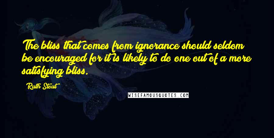 Ruth Stout Quotes: The bliss that comes from ignorance should seldom be encouraged for it is likely to do one out of a more satisfying bliss.