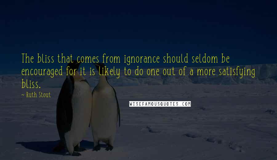 Ruth Stout Quotes: The bliss that comes from ignorance should seldom be encouraged for it is likely to do one out of a more satisfying bliss.