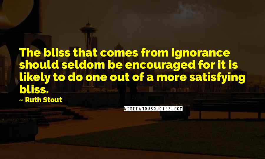 Ruth Stout Quotes: The bliss that comes from ignorance should seldom be encouraged for it is likely to do one out of a more satisfying bliss.