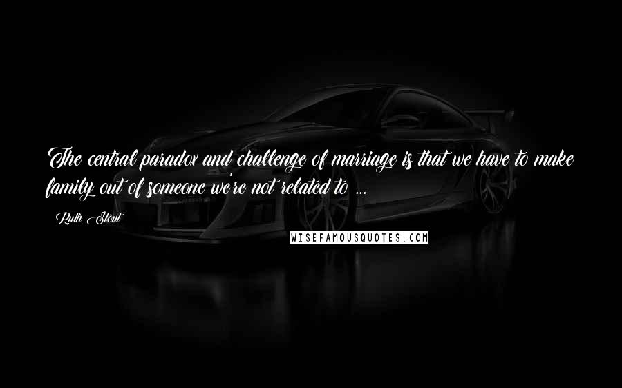 Ruth Stout Quotes: The central paradox and challenge of marriage is that we have to make family out of someone we're not related to ...