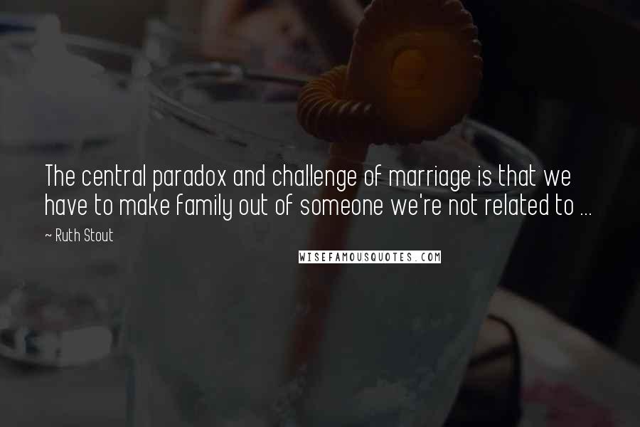 Ruth Stout Quotes: The central paradox and challenge of marriage is that we have to make family out of someone we're not related to ...