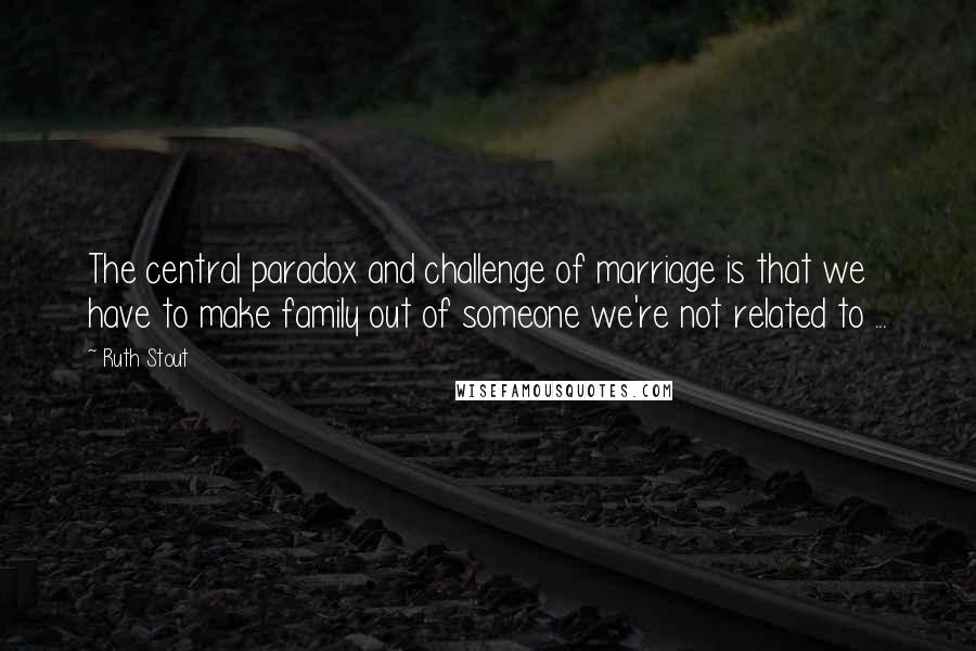 Ruth Stout Quotes: The central paradox and challenge of marriage is that we have to make family out of someone we're not related to ...