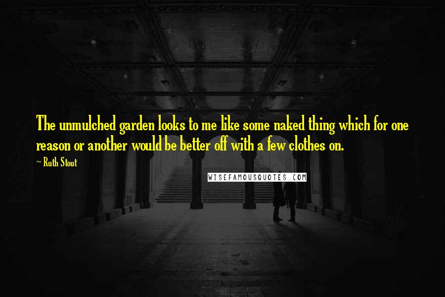 Ruth Stout Quotes: The unmulched garden looks to me like some naked thing which for one reason or another would be better off with a few clothes on.